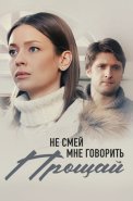 Не смей мне говорить прощай Сериал 2019